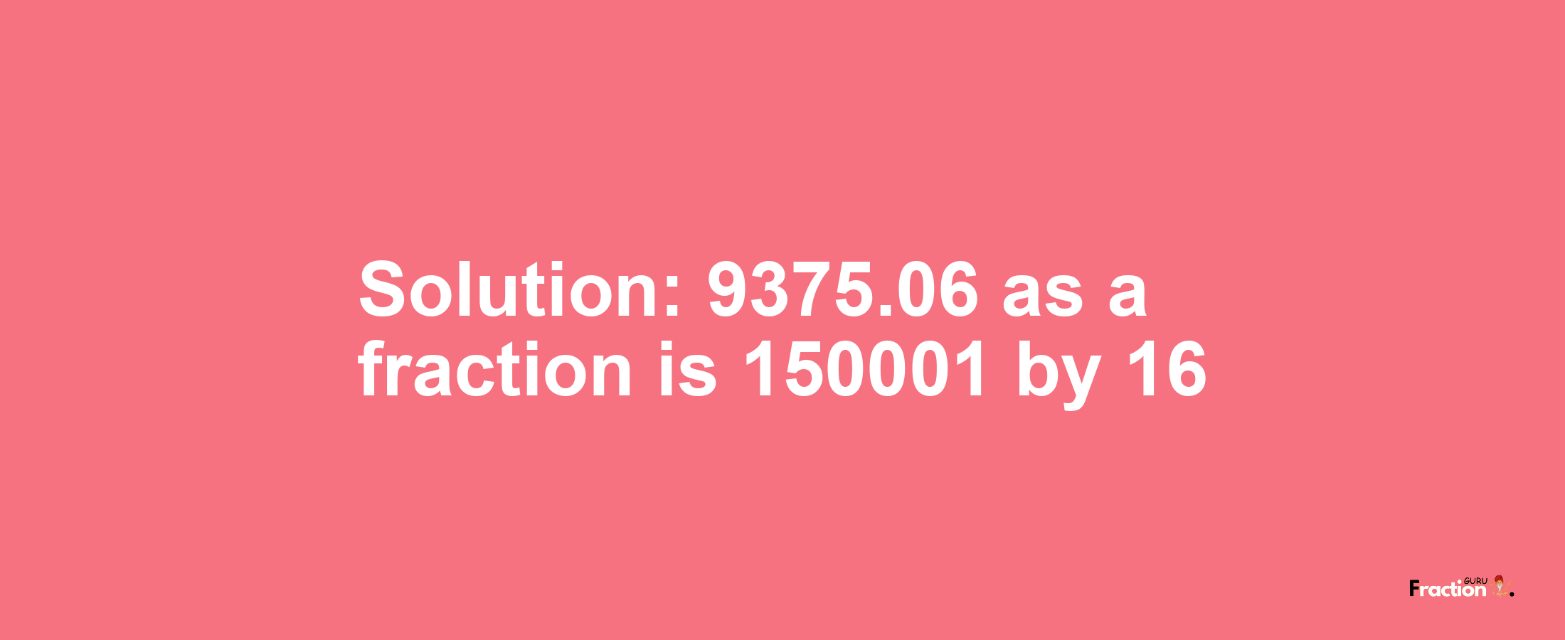 Solution:9375.06 as a fraction is 150001/16